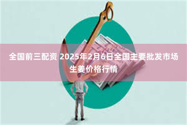 全国前三配资 2025年2月6日全国主要批发市场生姜价格行情