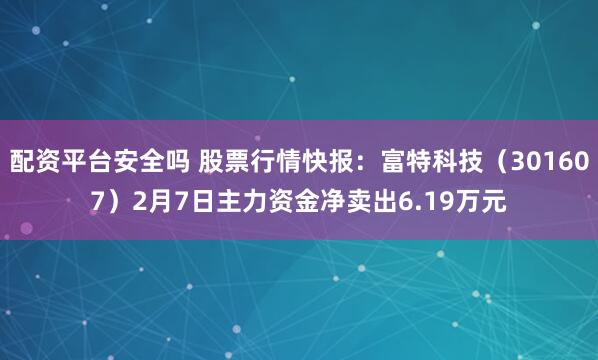 配资平台安全吗 股票行情快报：富特科技（301607）2月7日主力资金净卖出6.19万元