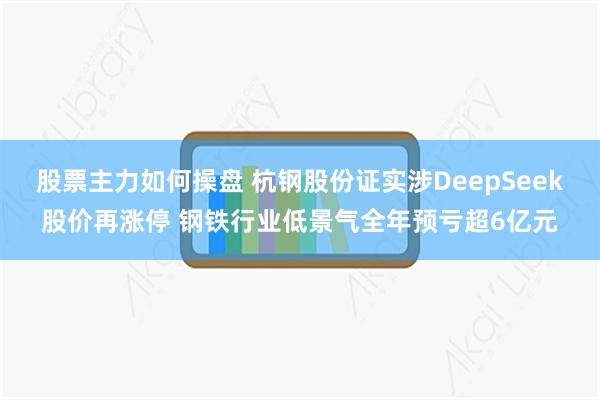 股票主力如何操盘 杭钢股份证实涉DeepSeek股价再涨停 钢铁行业低景气全年预亏超6亿元