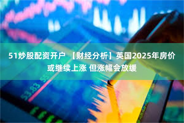 51炒股配资开户 【财经分析】英国2025年房价或继续上涨 但涨幅会放缓