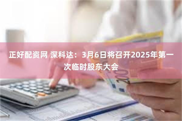 正好配资网 深科达：3月6日将召开2025年第一次临时股东大会