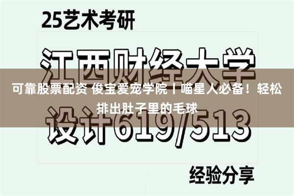 可靠股票配资 俊宝爱宠学院丨喵星人必备！轻松排出肚子里的毛球