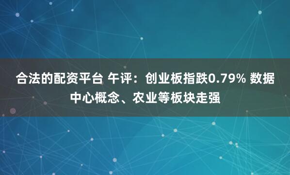 合法的配资平台 午评：创业板指跌0.79% 数据中心概念、农业等板块走强