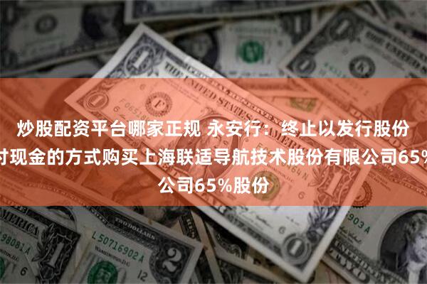 炒股配资平台哪家正规 永安行：终止以发行股份及支付现金的方式购买上海联适导航技术股份有限公司65%股份