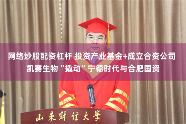 网络炒股配资杠杆 投资产业基金+成立合资公司 凯赛生物“撬动”宁德时代与合肥国资