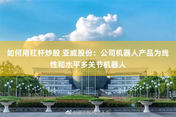 如何用杠杆炒股 亚威股份：公司机器人产品为线性和水平多关节机器人