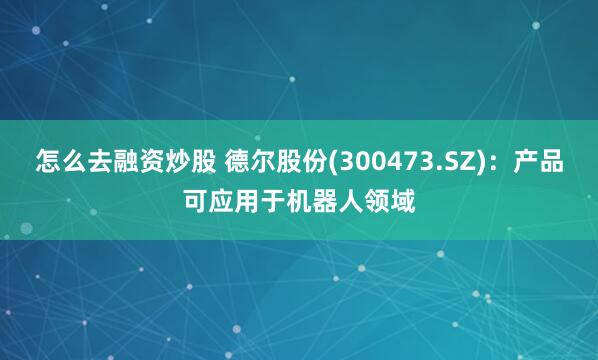 怎么去融资炒股 德尔股份(300473.SZ)：产品可应用于机器人领域