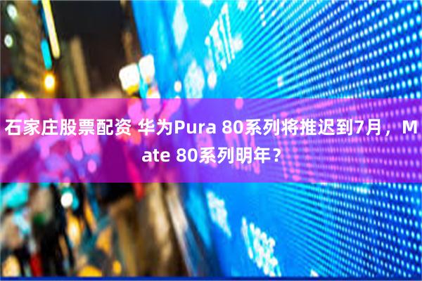 石家庄股票配资 华为Pura 80系列将推迟到7月，Mate 80系列明年？