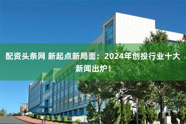 配资头条网 新起点新局面：2024年创投行业十大新闻出炉！