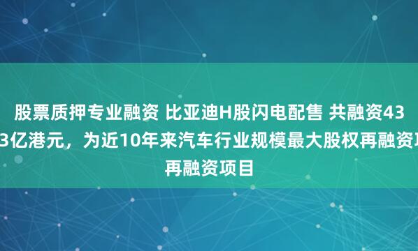 股票质押专业融资 比亚迪H股闪电配售 共融资433.83亿港元，为近10年来汽车行业规模最大股权再融资项目