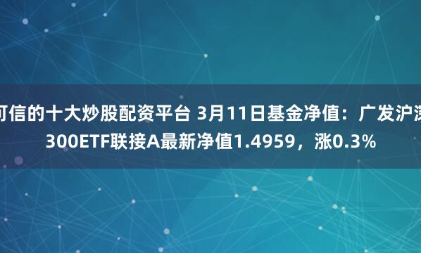 可信的十大炒股配资平台 3月11日基金净值：广发沪深300ETF联接A最新净值1.4959，涨0.3%