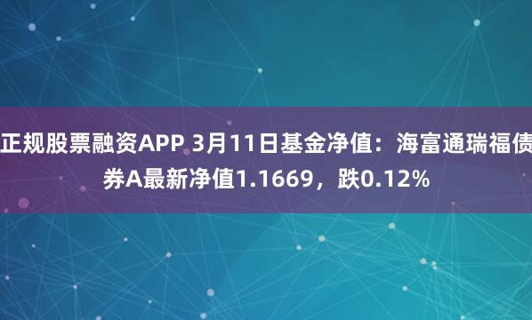 正规股票融资APP 3月11日基金净值：海富通瑞福债券A最新净值1.1669，跌0.12%