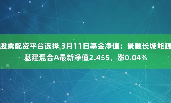 股票配资平台选择 3月11日基金净值：景顺长城能源基建混合A最新净值2.455，涨0.04%