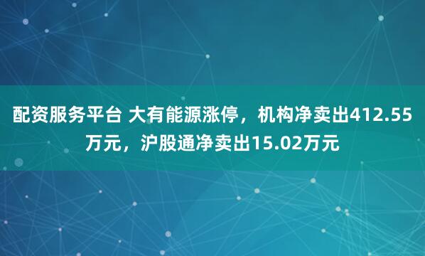 配资服务平台 大有能源涨停，机构净卖出412.55万元，沪股通净卖出15.02万元