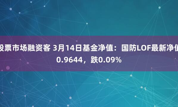 股票市场融资客 3月14日基金净值：国防LOF最新净值0.9644，跌0.09%