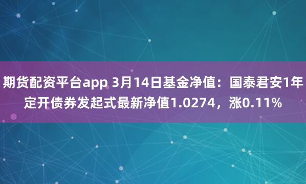 期货配资平台app 3月14日基金净值：国泰君安1年定开债券发起式最新净值1.0274，涨0.11%